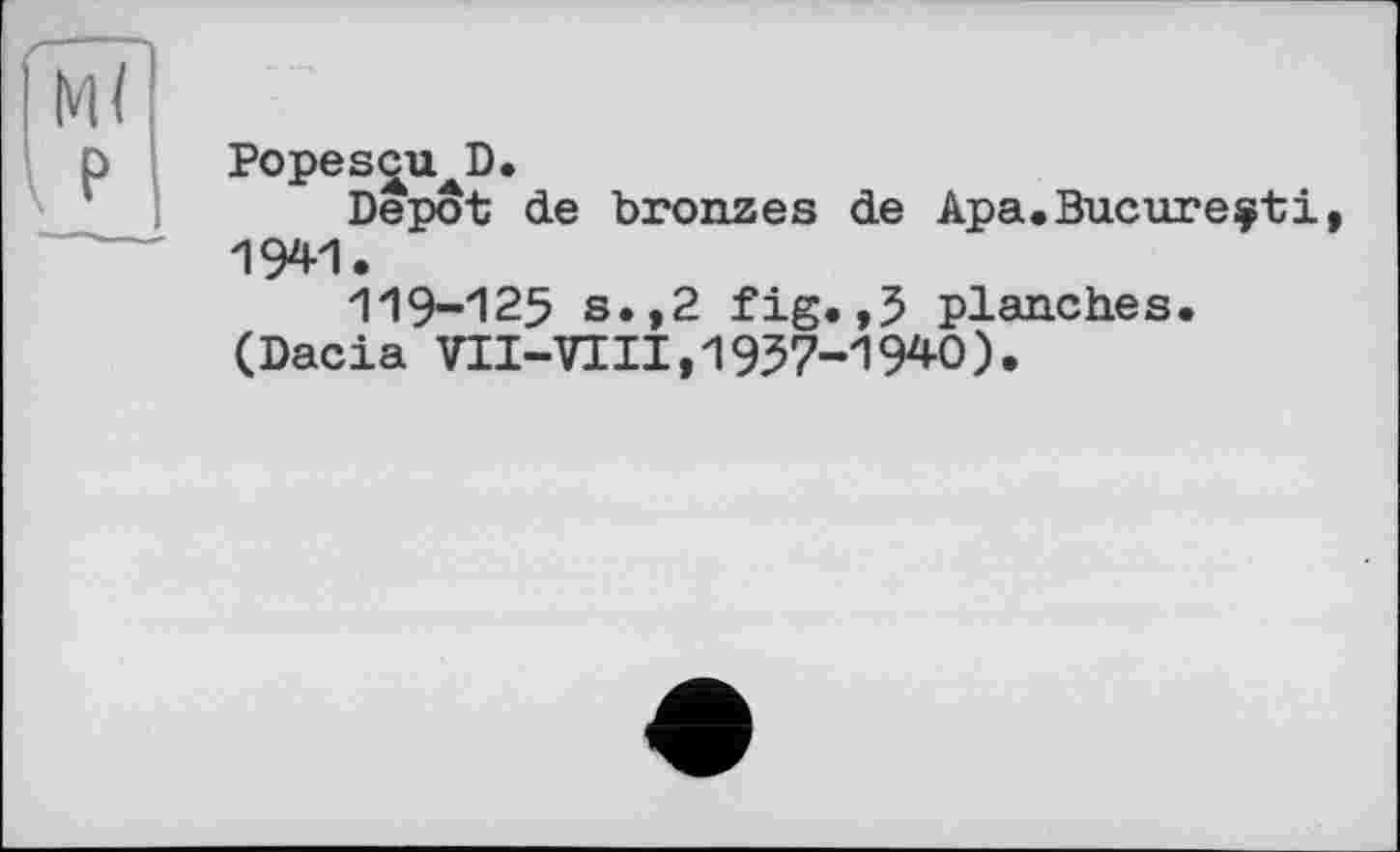 ﻿Popescu^D.
Depot de bronzes de Apa.Bucnreçti, 1941.
ПЭ-125 s.,2 fig. ,5 planches. (Dacia VII-VIII,1957-1940).